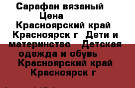 Сарафан вязаный  › Цена ­ 750 - Красноярский край, Красноярск г. Дети и материнство » Детская одежда и обувь   . Красноярский край,Красноярск г.